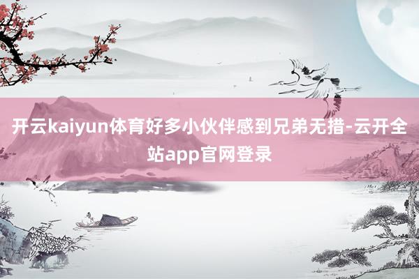 开云kaiyun体育好多小伙伴感到兄弟无措-云开全站app官网登录