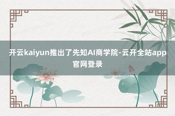 开云kaiyun推出了先知AI商学院-云开全站app官网登录