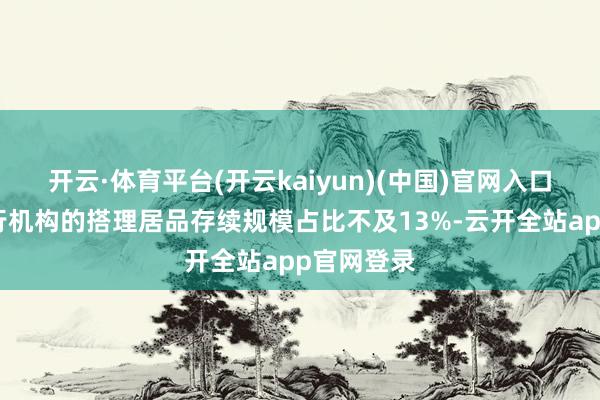 开云·体育平台(开云kaiyun)(中国)官网入口登录即银行机构的搭理居品存续规模占比不及13%-云开全站app官网登录