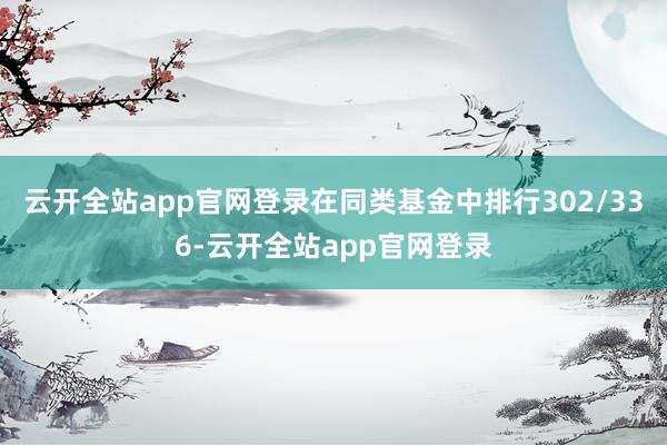 云开全站app官网登录在同类基金中排行302/336-云开全站app官网登录