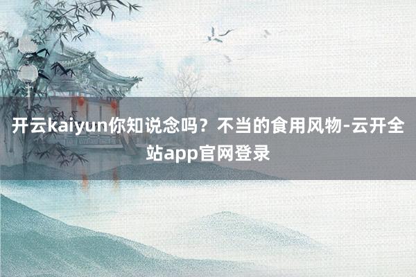 开云kaiyun你知说念吗？不当的食用风物-云开全站app官网登录
