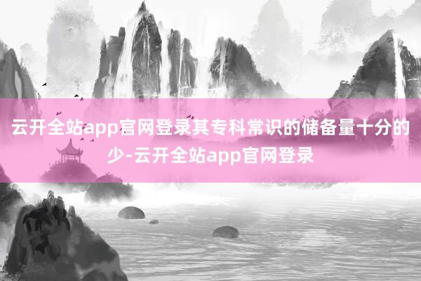 云开全站app官网登录其专科常识的储备量十分的少-云开全站app官网登录