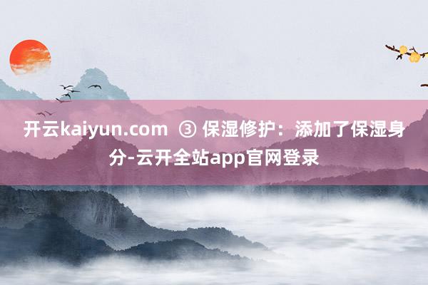 开云kaiyun.com  ③ 保湿修护：添加了保湿身分-云开全站app官网登录