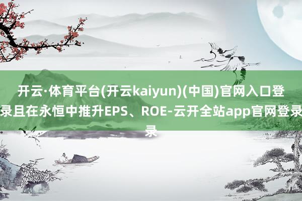 开云·体育平台(开云kaiyun)(中国)官网入口登录且在永恒中推升EPS、ROE-云开全站app官网登录