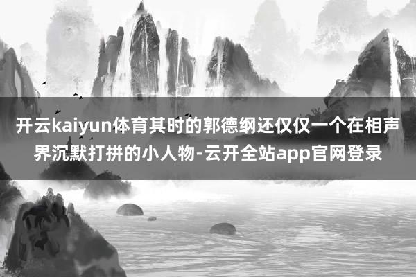 开云kaiyun体育其时的郭德纲还仅仅一个在相声界沉默打拼的小人物-云开全站app官网登录