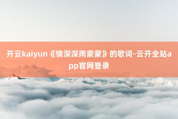 开云kaiyun《情深深雨蒙蒙》的歌词-云开全站app官网登录