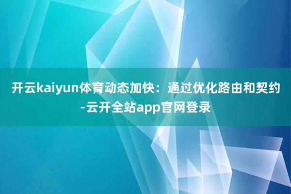 开云kaiyun体育动态加快:通过优化路由和契约-云开全站app官网登录