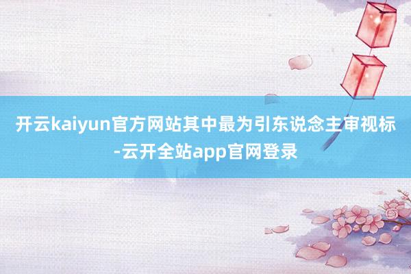 开云kaiyun官方网站其中最为引东说念主审视标-云开全站app官网登录