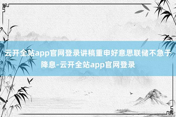 云开全站app官网登录讲稿重申好意思联储不急于降息-云开全站app官网登录
