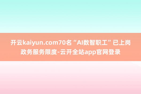 开云kaiyun.com70名“AI数智职工”已上岗政务服务限度-云开全站app官网登录