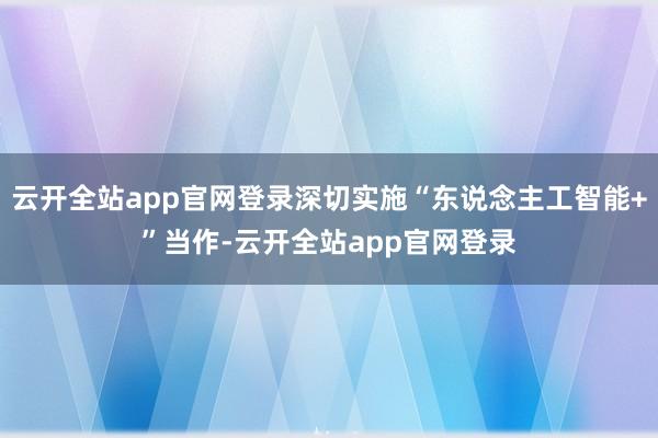 云开全站app官网登录深切实施“东说念主工智能+”当作-云开全站app官网登录
