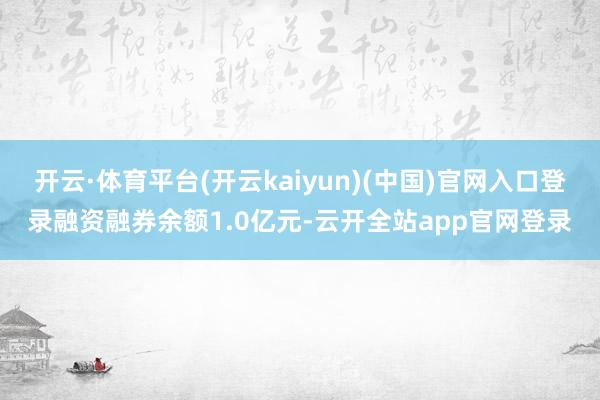 开云·体育平台(开云kaiyun)(中国)官网入口登录融资融券余额1.0亿元-云开全站app官网登录