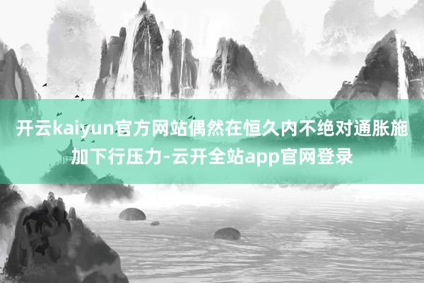 开云kaiyun官方网站偶然在恒久内不绝对通胀施加下行压力-云开全站app官网登录