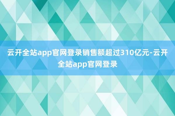 云开全站app官网登录销售额超过310亿元-云开全站app官网登录
