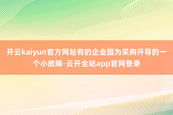 开云kaiyun官方网站有的企业因为采购开导的一个小故障-云开全站app官网登录