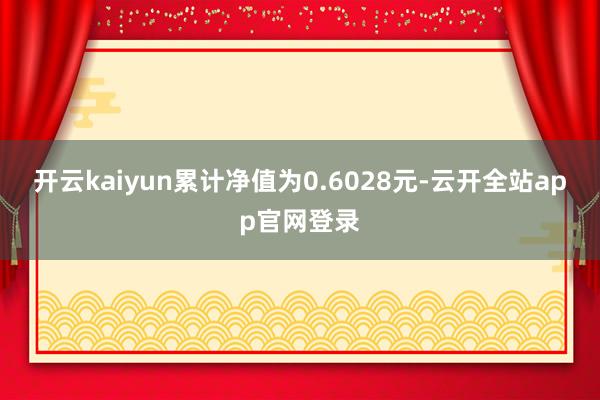 开云kaiyun累计净值为0.6028元-云开全站app官网登录