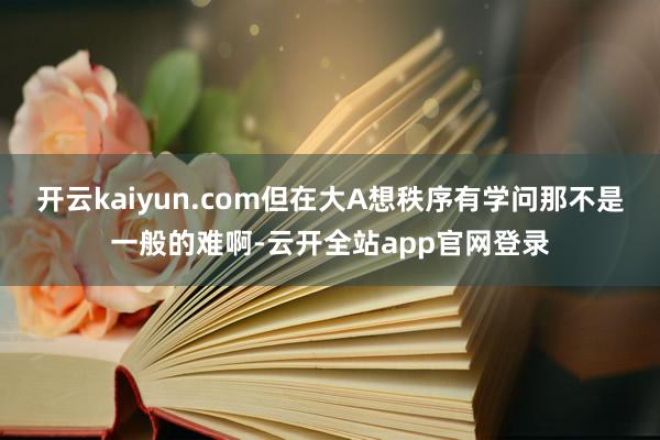 开云kaiyun.com但在大A想秩序有学问那不是一般的难啊-云开全站app官网登录