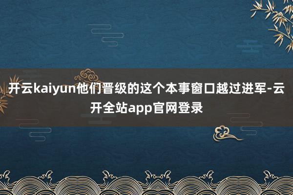 开云kaiyun他们晋级的这个本事窗口越过进军-云开全站app官网登录