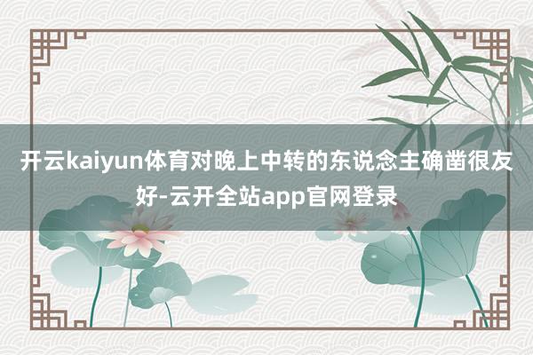 开云kaiyun体育对晚上中转的东说念主确凿很友好-云开全站app官网登录