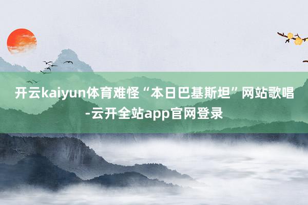 开云kaiyun体育　　难怪“本日巴基斯坦”网站歌唱-云开全站app官网登录