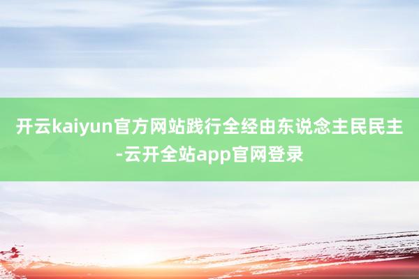 开云kaiyun官方网站践行全经由东说念主民民主-云开全站app官网登录