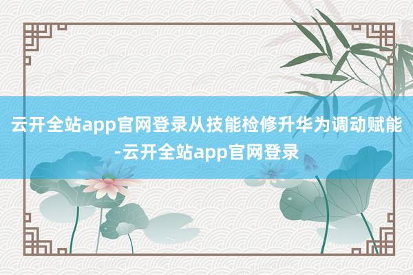 云开全站app官网登录从技能检修升华为调动赋能-云开全站app官网登录