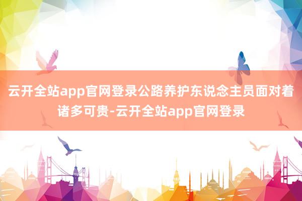 云开全站app官网登录公路养护东说念主员面对着诸多可贵-云开全站app官网登录