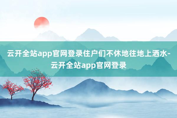云开全站app官网登录住户们不休地往地上洒水-云开全站app官网登录