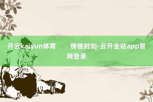开云kaiyun体育        傍晚时刻-云开全站app官网登录