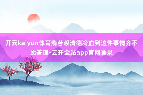 开云kaiyun体育淌若赖清德冷血到这件事情齐不愿答理-云开全站app官网登录