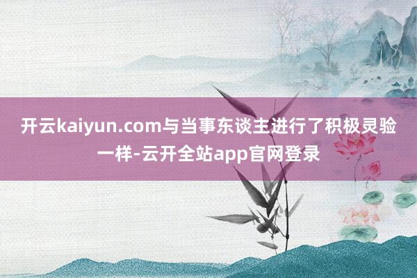 开云kaiyun.com与当事东谈主进行了积极灵验一样-云开全站app官网登录