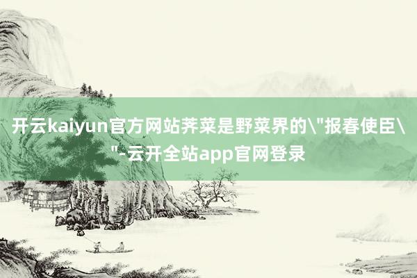 开云kaiyun官方网站荠菜是野菜界的