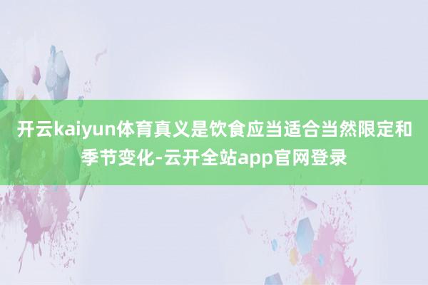 开云kaiyun体育真义是饮食应当适合当然限定和季节变化-云开全站app官网登录