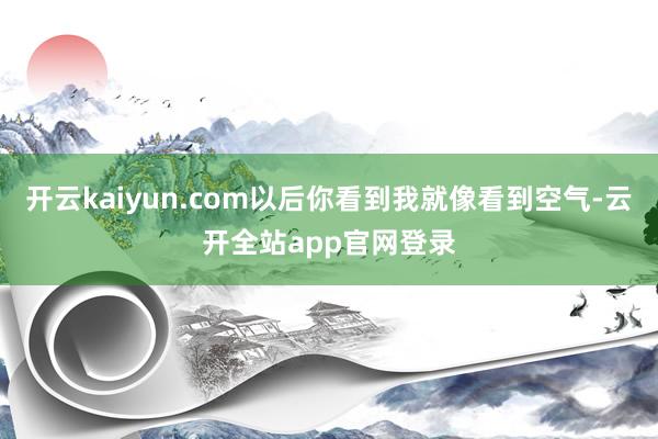 开云kaiyun.com以后你看到我就像看到空气-云开全站app官网登录