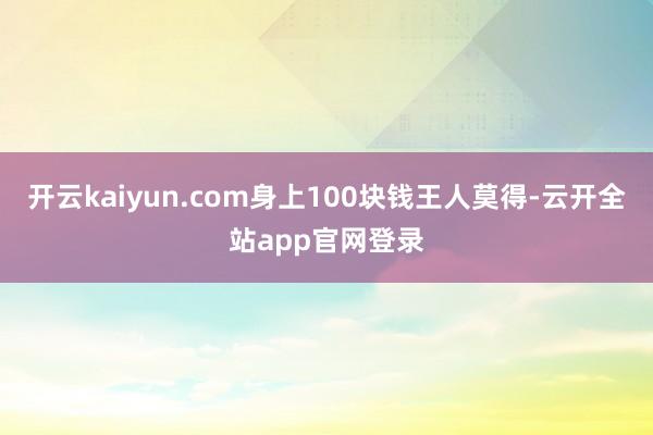 开云kaiyun.com身上100块钱王人莫得-云开全站app官网登录