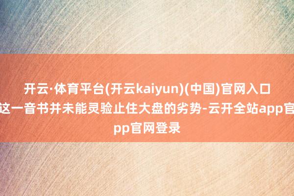 开云·体育平台(开云kaiyun)(中国)官网入口登录但这一音书并未能灵验止住大盘的劣势-云开全站app官网登录