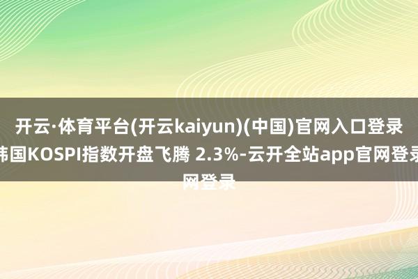 开云·体育平台(开云kaiyun)(中国)官网入口登录韩国KOSPI指数开盘飞腾 2.3%-云开全站app官网登录