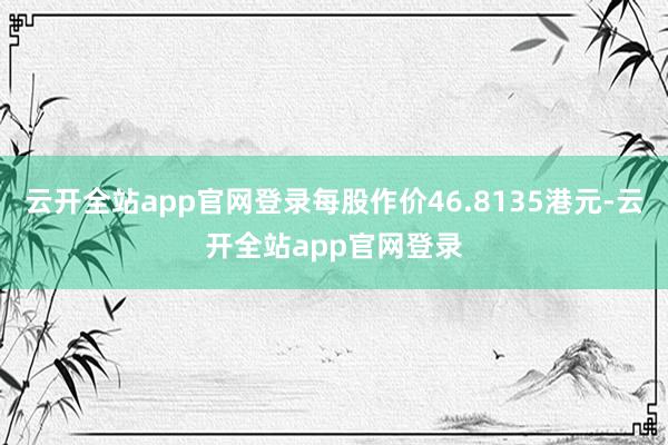 云开全站app官网登录每股作价46.8135港元-云开全站app官网登录