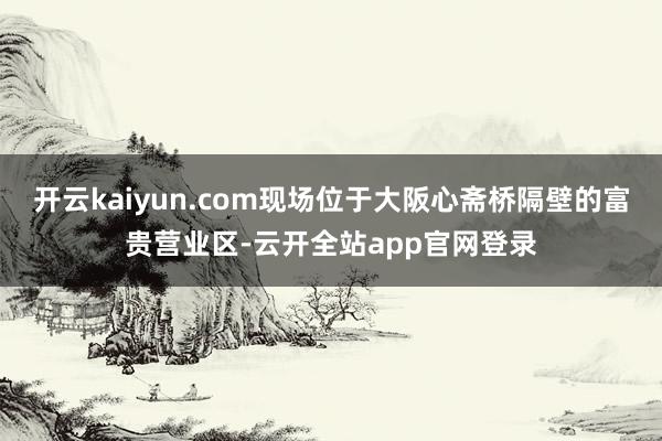 开云kaiyun.com现场位于大阪心斋桥隔壁的富贵营业区-云开全站app官网登录