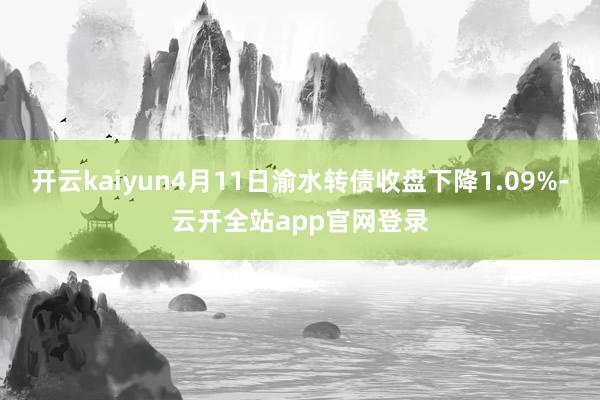 开云kaiyun4月11日渝水转债收盘下降1.09%-云开全站app官网登录