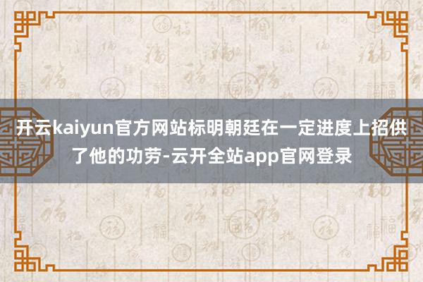 开云kaiyun官方网站标明朝廷在一定进度上招供了他的功劳-云开全站app官网登录