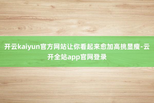 开云kaiyun官方网站让你看起来愈加高挑显瘦-云开全站app官网登录