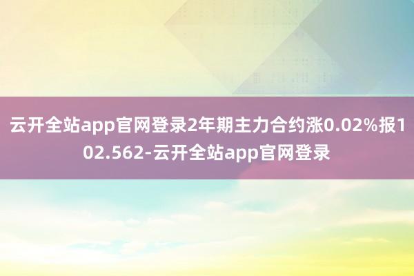 云开全站app官网登录2年期主力合约涨0.02%报102.562-云开全站app官网登录