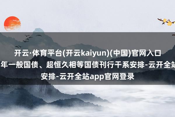 开云·体育平台(开云kaiyun)(中国)官网入口登录公布2025年一般国债、超恒久相等国债刊行干系安排-云开全站app官网登录