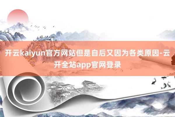 开云kaiyun官方网站但是自后又因为各类原因-云开全站app官网登录