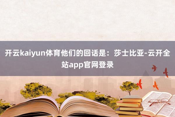 开云kaiyun体育他们的回话是：莎士比亚-云开全站app官网登录