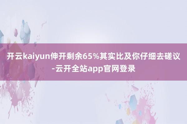 开云kaiyun伸开剩余65%其实比及你仔细去磋议-云开全站app官网登录