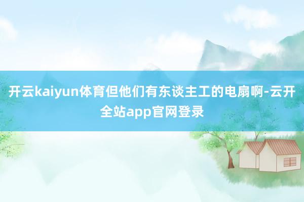 开云kaiyun体育但他们有东谈主工的电扇啊-云开全站app官网登录