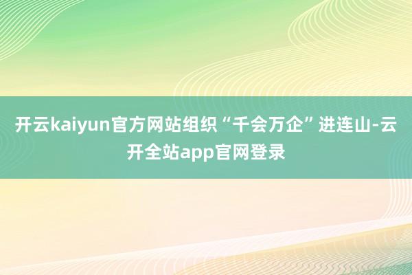开云kaiyun官方网站组织“千会万企”进连山-云开全站app官网登录