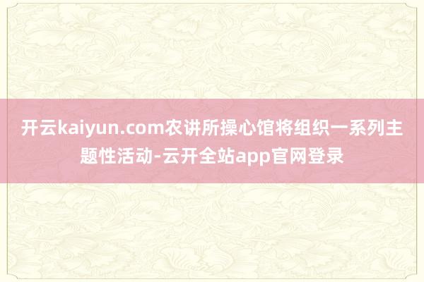 开云kaiyun.com农讲所操心馆将组织一系列主题性活动-云开全站app官网登录